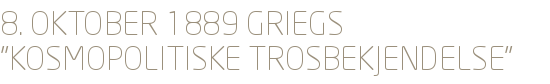 8. OKTOBER 1889 GRIEGS "KOSMOPOLITISKE TROSBEKJENDELSE"