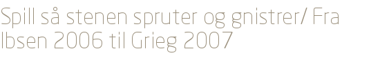 Spill s stenen spruter og gnistrer/ Fra Ibsen 2006 til Grieg 2007