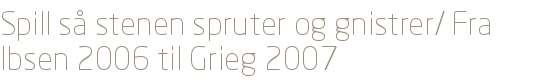 Spill så stenen spruter og gnistrer/ Fra Ibsen 2006 til Grieg 2007